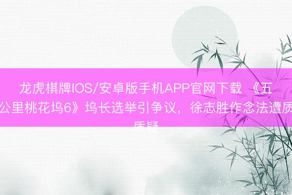 龙虎棋牌IOS/安卓版手机APP官网下载 《五十公里桃花坞6》坞长选举引争议，徐志胜作念法遭质疑