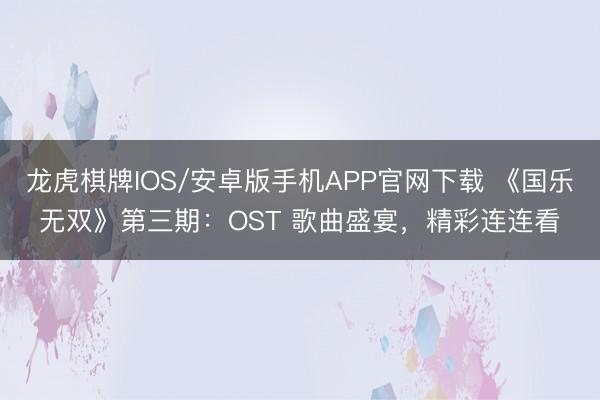 龙虎棋牌IOS/安卓版手机APP官网下载 《国乐无双》第三期：OST 歌曲盛宴，精彩连连看