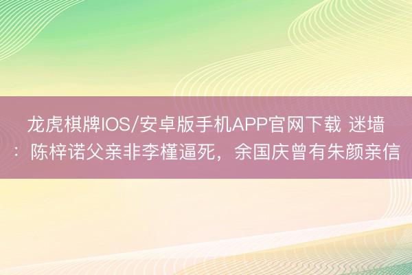 龙虎棋牌IOS/安卓版手机APP官网下载 迷墙：陈梓诺父亲非李槿逼死，余国庆曾有朱颜亲信