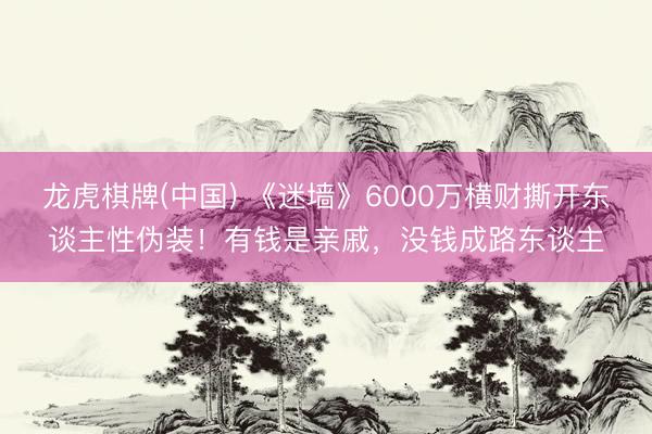 龙虎棋牌(中国) 《迷墙》6000万横财撕开东谈主性伪装！有钱是亲戚，没钱成路东谈主