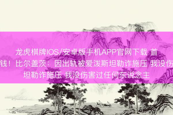 龙虎棋牌IOS/安卓版手机APP官网下载 首肯捐脱险些沿途金钱！比尔盖茨：因出轨被爱泼斯坦勒诈施压 我没伤害过任何东说念主