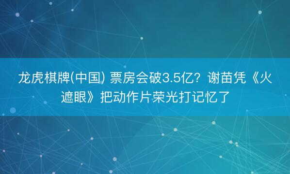 龙虎棋牌(中国) 票房会破3.5亿？谢苗凭《火遮眼》把动作片荣光打记忆了