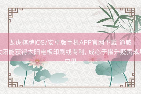 龙虎棋牌IOS/安卓版手机APP官网下载 通威太阳能获得太阳电板印刷线专利， 成心于擢升贬责成果