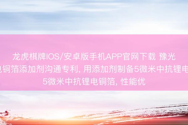 龙虎棋牌IOS/安卓版手机APP官网下载 豫光金铅央求锂电铜箔添加剂沟通专利， 用添加剂制备5微米中抗锂电铜箔， 性能优