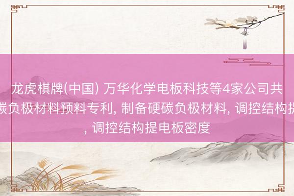 龙虎棋牌(中国) 万华化学电板科技等4家公司共同恳求硬碳负极材料预料专利， 制备硬碳负极材料， 调控结构提电板密度