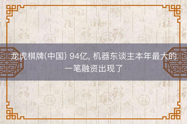 龙虎棋牌(中国) 94亿， 机器东谈主本年最大的一笔融资出现了