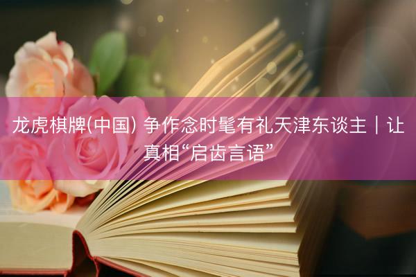 龙虎棋牌(中国) 争作念时髦有礼天津东谈主｜让真相“启齿言语”