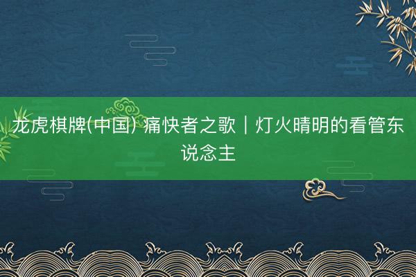 龙虎棋牌(中国) 痛快者之歌｜灯火晴明的看管东说念主