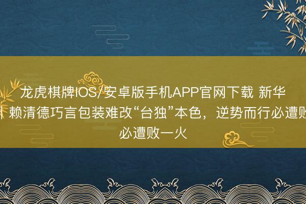 龙虎棋牌IOS/安卓版手机APP官网下载 新华时评|赖清德巧言包装难改“台独”本色,逆势而行必遭败一火