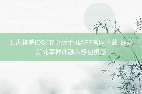 龙虎棋牌IOS/安卓版手机APP官网下载 提高新处事群体融入感包摄感
