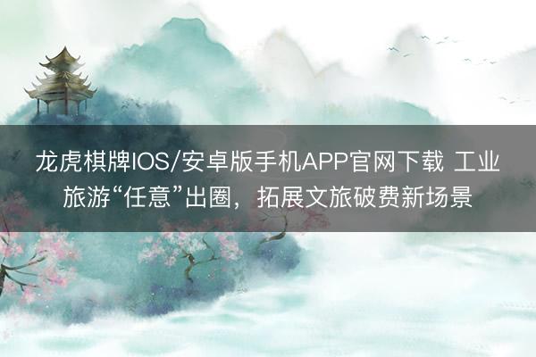 龙虎棋牌IOS/安卓版手机APP官网下载 工业旅游“任意”出圈，拓展文旅破费新场景