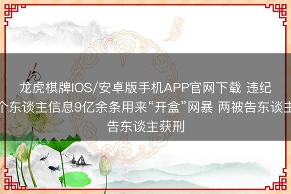 龙虎棋牌IOS/安卓版手机APP官网下载 违纪赢得个东谈主信息9亿余条用来“开盒”网暴 两被告东谈主获刑