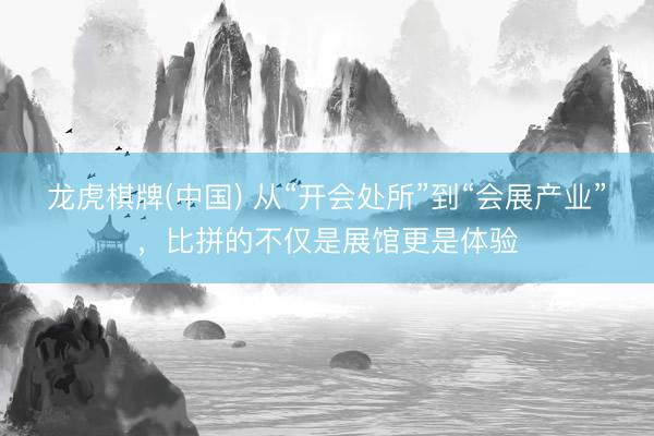 龙虎棋牌(中国) 从“开会处所”到“会展产业”，比拼的不仅是展馆更是体验