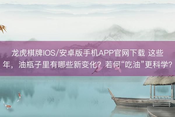 龙虎棋牌IOS/安卓版手机APP官网下载 这些年，油瓶子里有哪些新变化？若何“吃油”更科学？