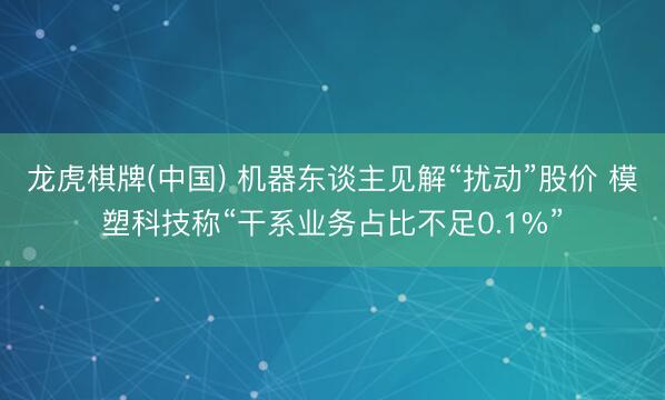 龙虎棋牌(中国) 机器东谈主见解“扰动”股价 模塑科技称“干系业务占比不足0.1%”