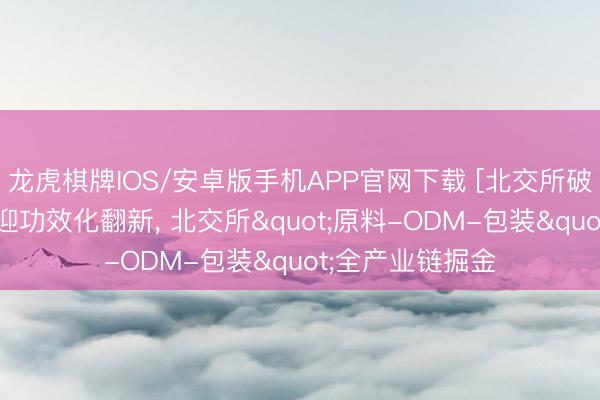 龙虎棋牌IOS/安卓版手机APP官网下载 [北交所破钞专题]化妆品迎功效化翻新， 北交所"原料-ODM-包装"全产业链掘金