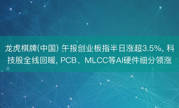 龙虎棋牌(中国) 午报创业板指半日涨超3.5%, 科技股全线回暖, PCB、MLCC等AI硬件细分领涨