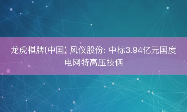 龙虎棋牌(中国) 风仪股份: 中标3.94亿元国度电网特高压技俩