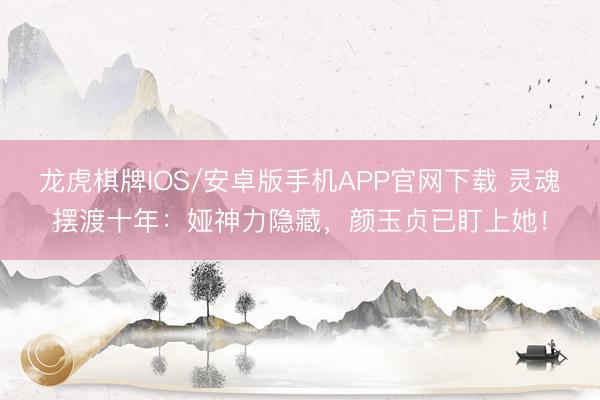 龙虎棋牌IOS/安卓版手机APP官网下载 灵魂摆渡十年：娅神力隐藏，颜玉贞已盯上她！