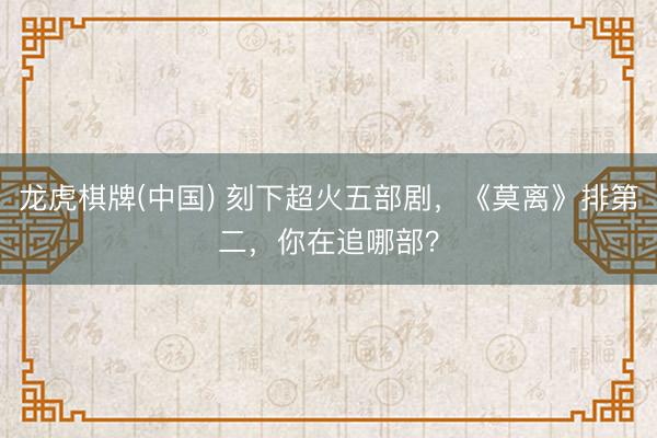 龙虎棋牌(中国) 刻下超火五部剧，《莫离》排第二，你在追哪部？
