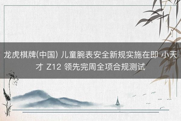 龙虎棋牌(中国) 儿童腕表安全新规实施在即 小天才 Z12 领先完周全项合规测试