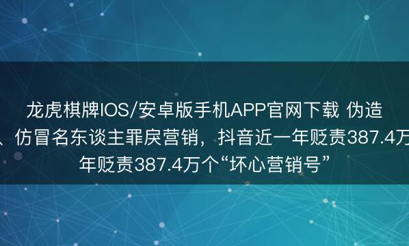 龙虎棋牌IOS/安卓版手机APP官网下载 伪造东谈主设博流量、仿冒名东谈主罪戾营销，抖音近一年贬责387.4万个“坏心营销号”