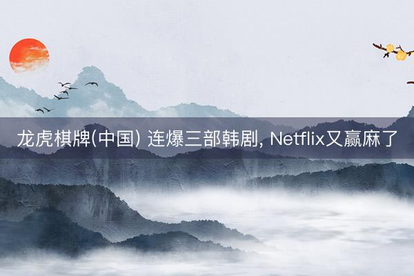龙虎棋牌(中国) 连爆三部韩剧, Netflix又赢麻了