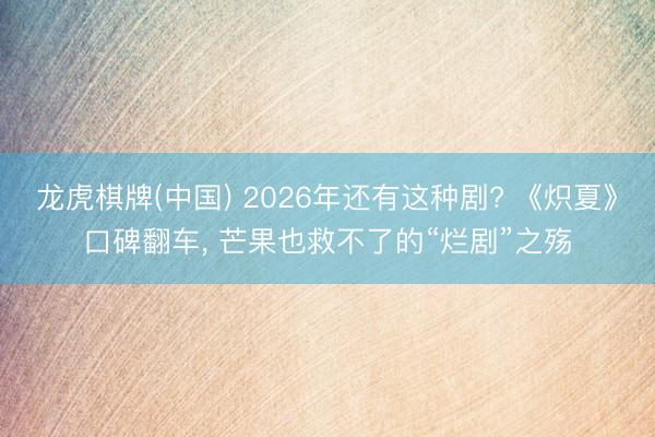 龙虎棋牌(中国) 2026年还有这种剧? 《炽夏》口碑翻车， 芒果也救不了的“烂剧”之殇