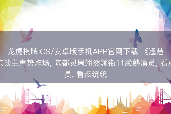 龙虎棋牌IOS/安卓版手机APP官网下载 《翘楚》狠东谈主声势炸场， 陈都灵周翊然领衔11脸熟演员， 看点统统