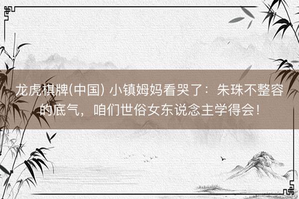 龙虎棋牌(中国) 小镇姆妈看哭了：朱珠不整容的底气，咱们世俗女东说念主学得会！