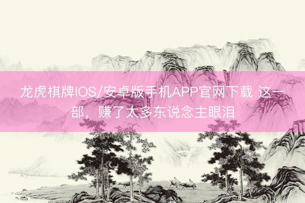 龙虎棋牌IOS/安卓版手机APP官网下载 这一部,赚了太多东说念主眼泪