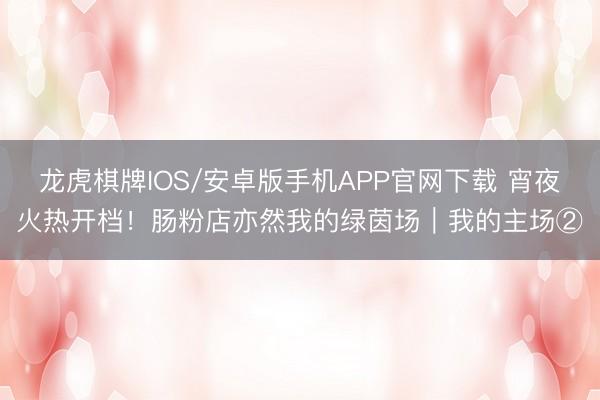 龙虎棋牌IOS/安卓版手机APP官网下载 宵夜火热开档!肠粉店亦然我的绿茵场|我的主场②
