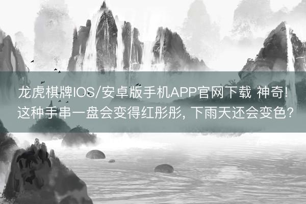 龙虎棋牌IOS/安卓版手机APP官网下载 神奇! 这种手串一盘会变得红彤彤， 下雨天还会变色?
