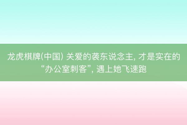 龙虎棋牌(中国) 关爱的袭东说念主， 才是实在的“办公室刺客”， 遇上她飞速跑