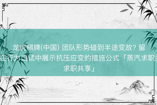 龙虎棋牌(中国) 团队形势碰到半途变故? 留学生在行为口试中展示抗压应变的措施公式「蒸汽求职共享」